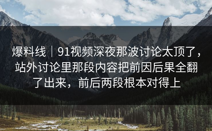 爆料线|91视频深夜那波讨论太顶了,站外讨论里那段内容把前因后果全翻了出来,前后两段根本对得上 爆料线|91视频深夜那波讨论太顶了,站外讨论里那段内容把前因后果全翻了出来,前后两段根本对得上