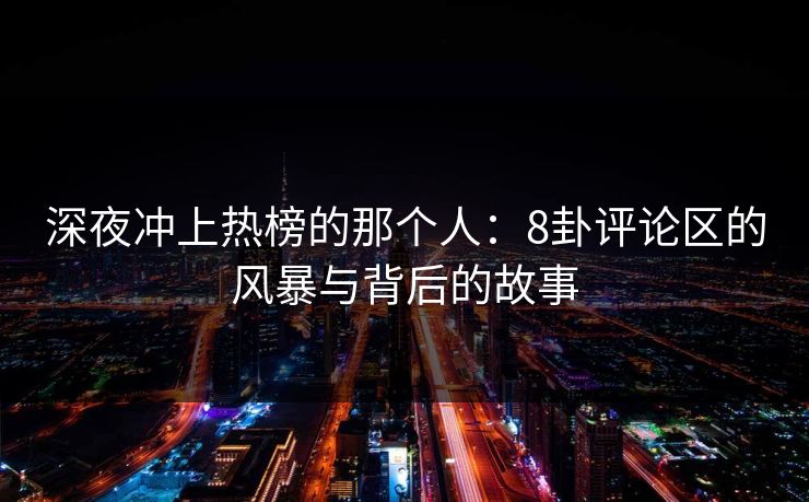 深夜冲上热榜的那个人：8卦评论区的风暴与背后的故事